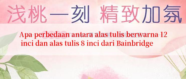 Apa perbedaan antara alas tulis berwarna 12 inci dan alas tulis 8 inci dari Bainbridge