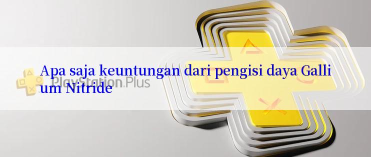 Apa saja keuntungan dari pengisi daya Gallium Nitride