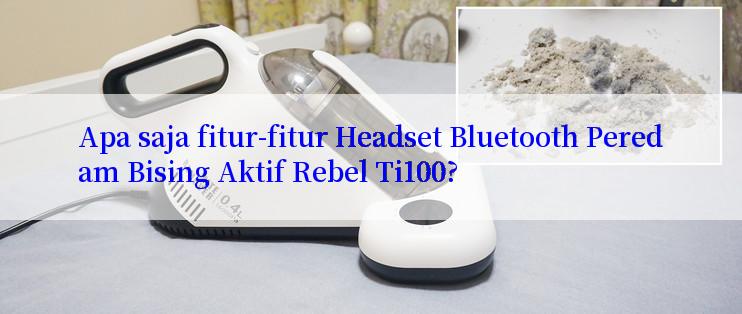 Apa saja fitur-fitur Headset Bluetooth Peredam Bising Aktif Rebel Ti100?