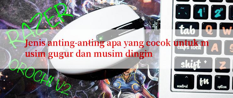 Jenis anting-anting apa yang cocok untuk musim gugur dan musim dingin