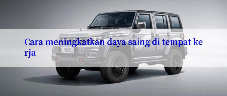 Cara meningkatkan daya saing di tempat kerja