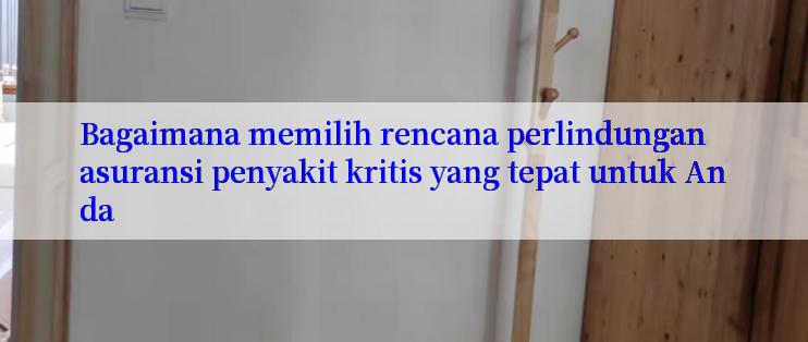 Bagaimana memilih rencana perlindungan asuransi penyakit kritis yang tepat untuk Anda