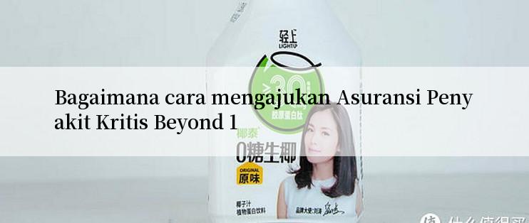 Bagaimana cara mengajukan Asuransi Penyakit Kritis Beyond 1