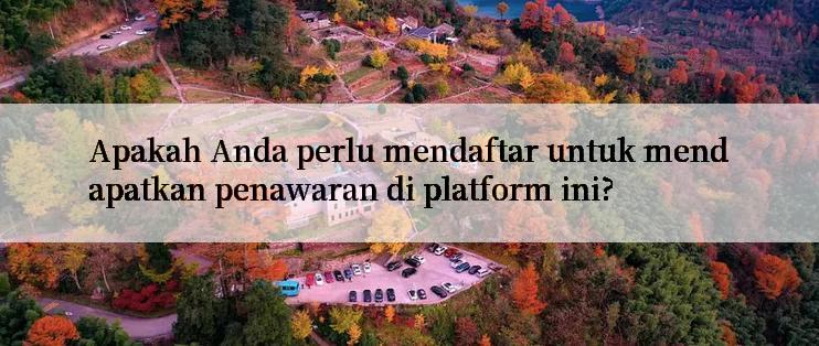 Apakah Anda perlu mendaftar untuk mendapatkan penawaran di platform ini?