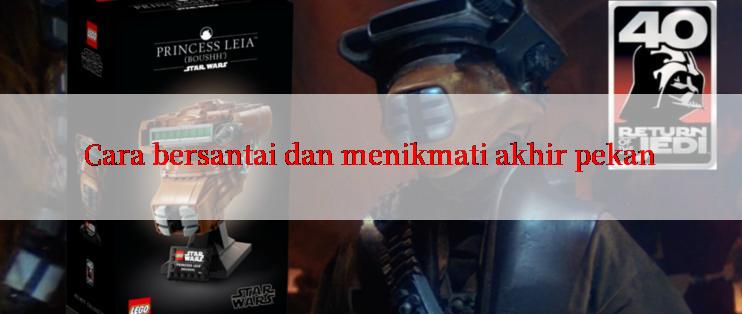 Cara bersantai dan menikmati akhir pekan