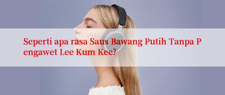 Seperti apa rasa Saus Bawang Putih Tanpa Pengawet Lee Kum Kee?