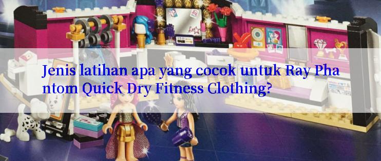 Jenis latihan apa yang cocok untuk Ray Phantom Quick Dry Fitness Clothing?