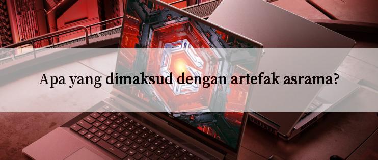 Apa yang dimaksud dengan artefak asrama?