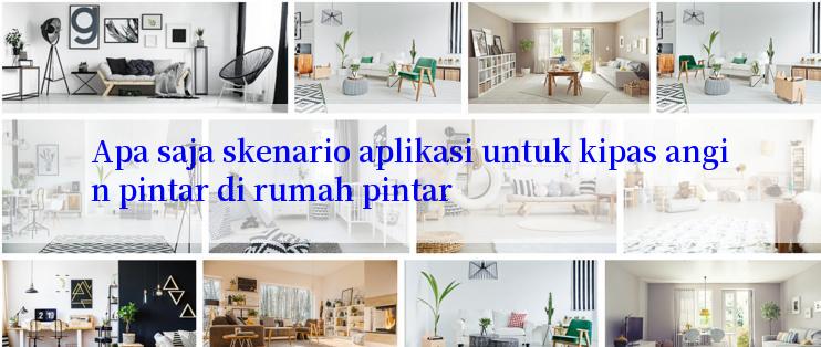 Apa saja skenario aplikasi untuk kipas angin pintar di rumah pintar