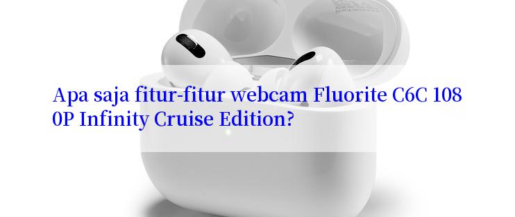 Apa saja fitur-fitur webcam Fluorite C6C 1080P Infinity Cruise Edition?