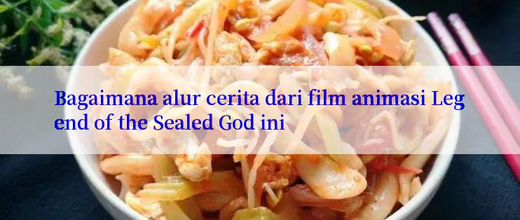 Bagaimana alur cerita dari film animasi Legend of the Sealed God ini