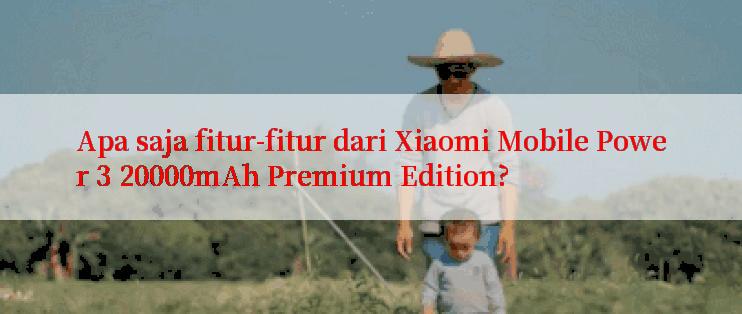 Apa saja fitur-fitur dari Xiaomi Mobile Power 3 20000mAh Premium Edition?