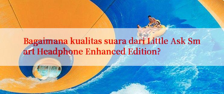 Bagaimana kualitas suara dari Little Ask Smart Headphone Enhanced Edition?