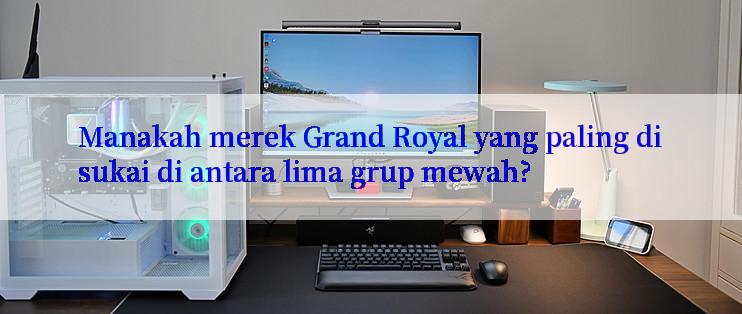 Manakah merek Grand Royal yang paling disukai di antara lima grup mewah?