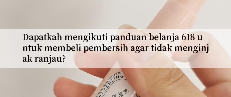 Dapatkah mengikuti panduan belanja 618 untuk membeli pembersih agar tidak menginjak ranjau?