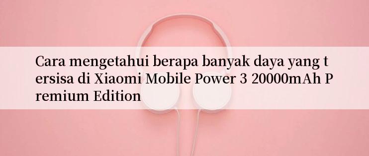 Cara mengetahui berapa banyak daya yang tersisa di Xiaomi Mobile Power 3 20000mAh Premium Edition