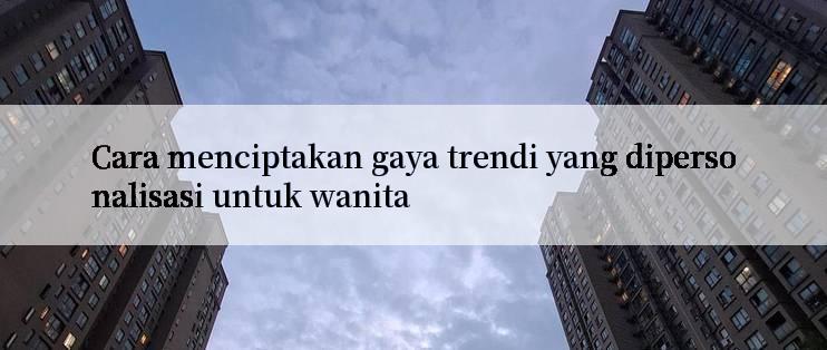 Cara menciptakan gaya trendi yang dipersonalisasi untuk wanita