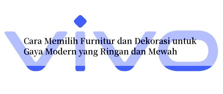 Cara Memilih Furnitur dan Dekorasi untuk Gaya Modern yang Ringan dan Mewah