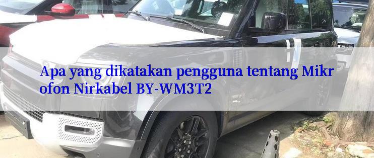 Apa yang dikatakan pengguna tentang Mikrofon Nirkabel BY-WM3T2