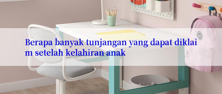 Berapa banyak tunjangan yang dapat diklaim setelah kelahiran anak