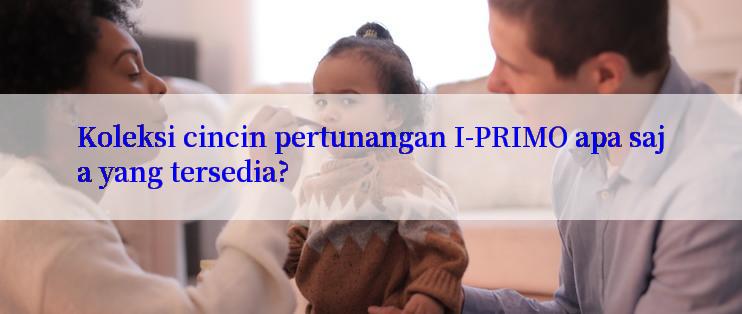 Koleksi cincin pertunangan I-PRIMO apa saja yang tersedia?