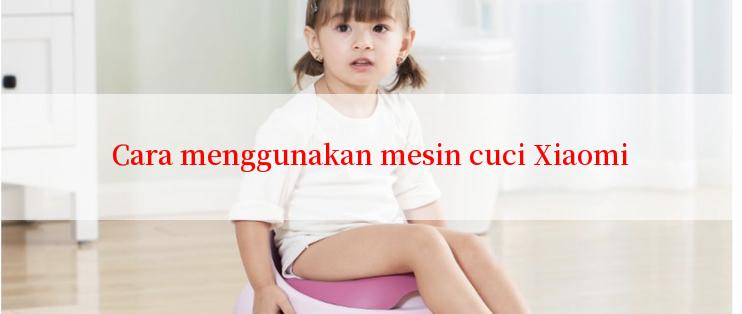 Cara menggunakan mesin cuci Xiaomi