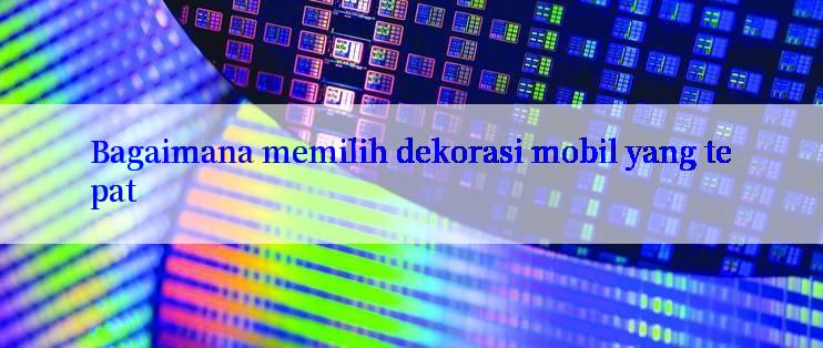 Bagaimana memilih dekorasi mobil yang tepat