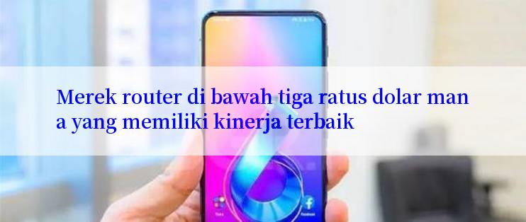 Merek router di bawah tiga ratus dolar mana yang memiliki kinerja terbaik