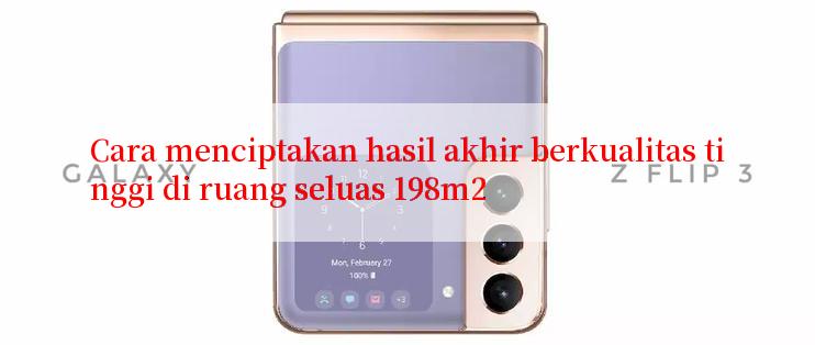 Cara menciptakan hasil akhir berkualitas tinggi di ruang seluas 198m2