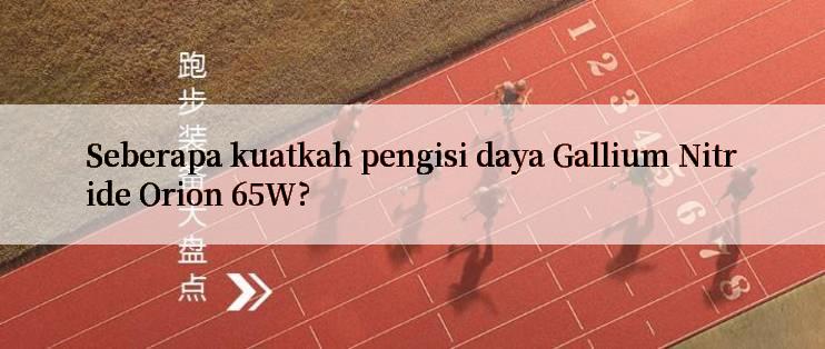 Seberapa kuatkah pengisi daya Gallium Nitride Orion 65W?