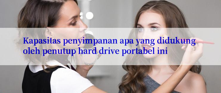 Kapasitas penyimpanan apa yang didukung oleh penutup hard drive portabel ini