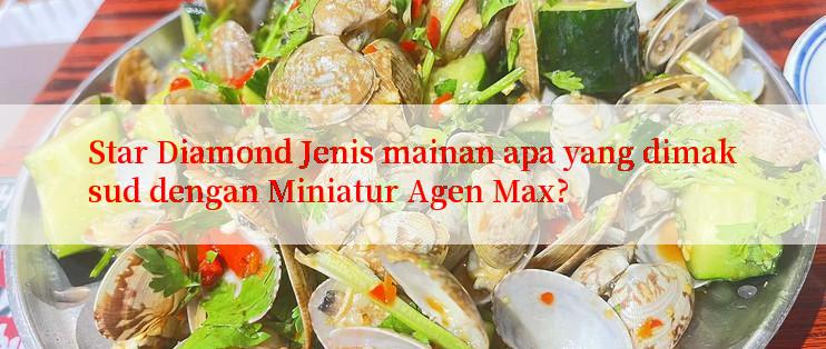 Star Diamond Jenis mainan apa yang dimaksud dengan Miniatur Agen Max?