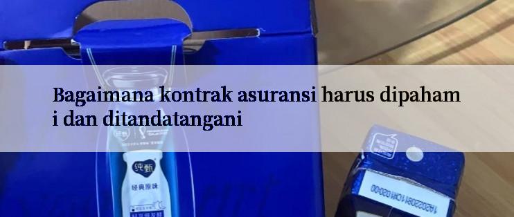 Bagaimana kontrak asuransi harus dipahami dan ditandatangani