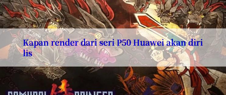 Kapan render dari seri P50 Huawei akan dirilis