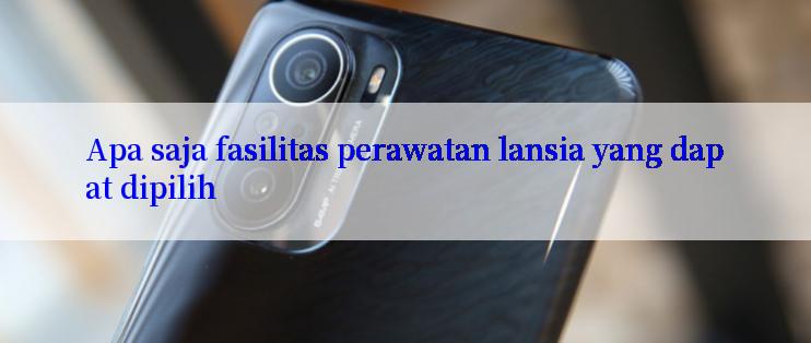 Apa saja fasilitas perawatan lansia yang dapat dipilih