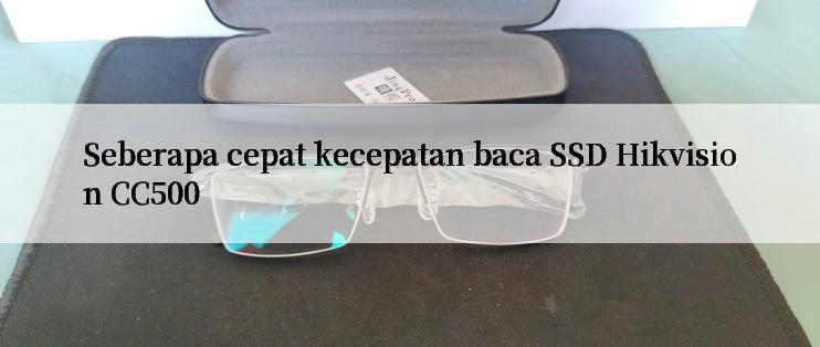 Seberapa cepat kecepatan baca SSD Hikvision CC500