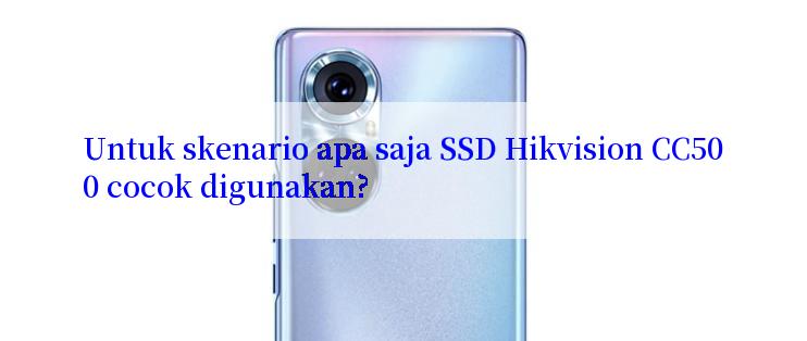 Untuk skenario apa saja SSD Hikvision CC500 cocok digunakan?