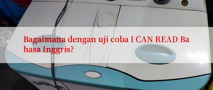 Bagaimana dengan uji coba I CAN READ Bahasa Inggris?