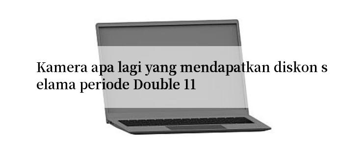 Kamera apa lagi yang mendapatkan diskon selama periode Double 11