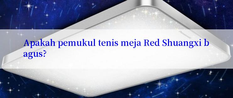 Apakah pemukul tenis meja Red Shuangxi bagus?