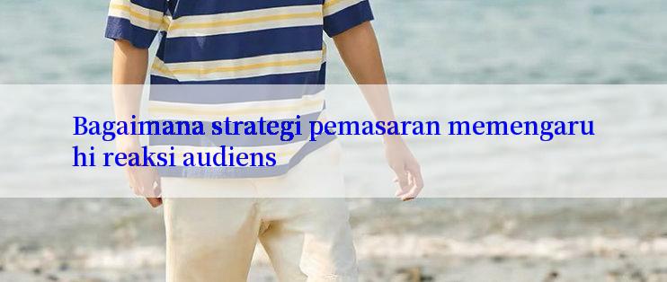 Bagaimana strategi pemasaran memengaruhi reaksi audiens