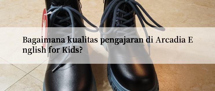 Bagaimana kualitas pengajaran di Arcadia English for Kids?