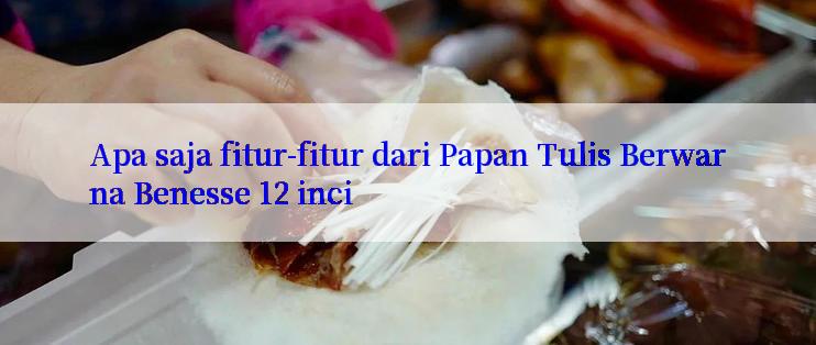 Apa saja fitur-fitur dari Papan Tulis Berwarna Benesse 12 inci