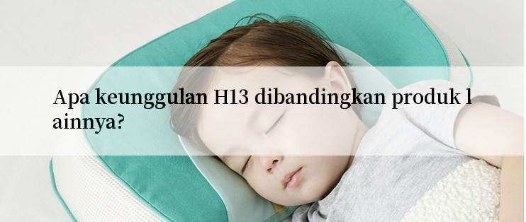 Apa keunggulan H13 dibandingkan produk lainnya?