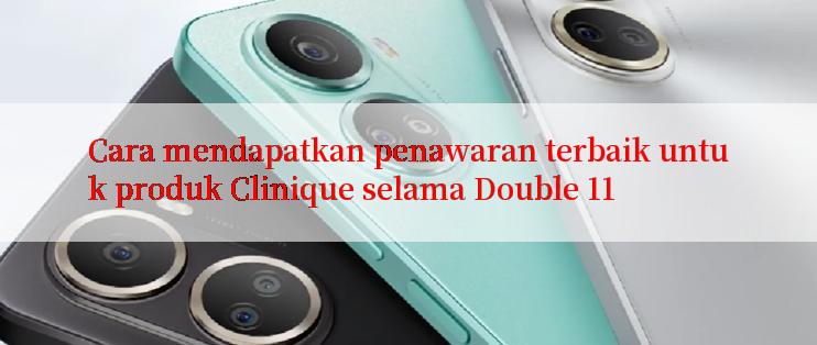 Cara mendapatkan penawaran terbaik untuk produk Clinique selama Double 11