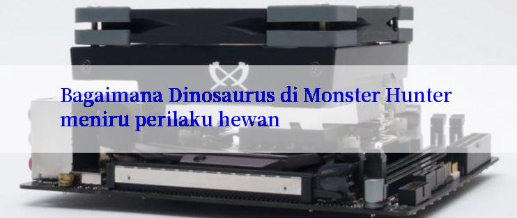 Bagaimana Dinosaurus di Monster Hunter meniru perilaku hewan