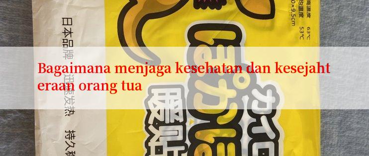 Bagaimana menjaga kesehatan dan kesejahteraan orang tua