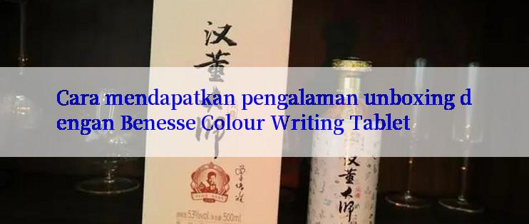 Cara mendapatkan pengalaman unboxing dengan Benesse Colour Writing Tablet