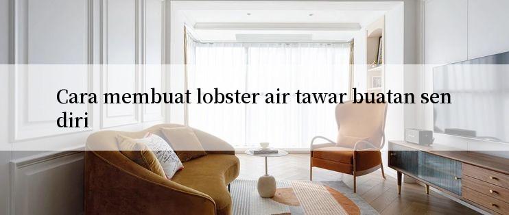 Cara membuat lobster air tawar buatan sendiri