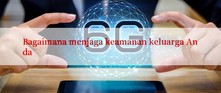 Bagaimana menjaga keamanan keluarga Anda